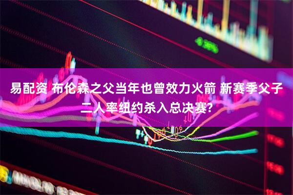 易配资 布伦森之父当年也曾效力火箭 新赛季父子二人率纽约杀入总决赛?
