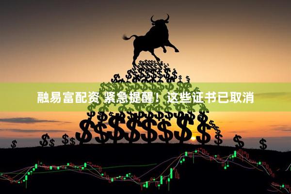 融易富配资 紧急提醒！这些证书已取消