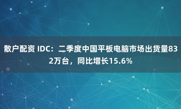 散户配资 IDC：二季度中国平板电脑市场出货量832万台，同比增长15.6%