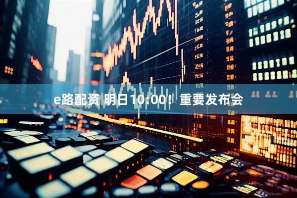 e路配资 明日10:00！重要发布会
