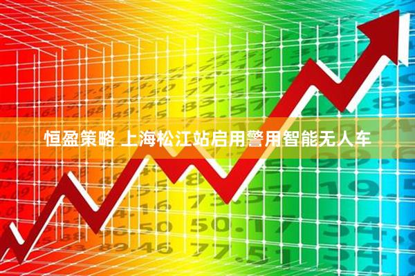 恒盈策略 上海松江站启用警用智能无人车