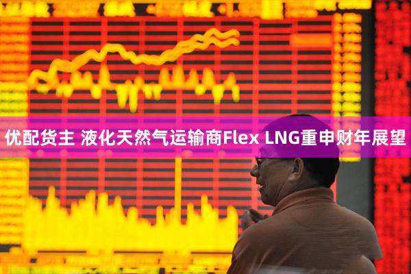 优配货主 液化天然气运输商Flex LNG重申财年展望