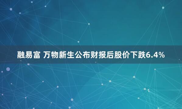 融易富 万物新生公布财报后股价下跌6.4%