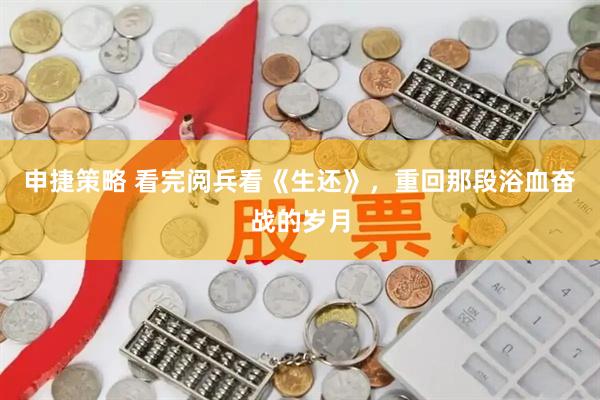 申捷策略 看完阅兵看《生还》，重回那段浴血奋战的岁月