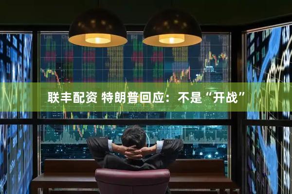联丰配资 特朗普回应：不是“开战”