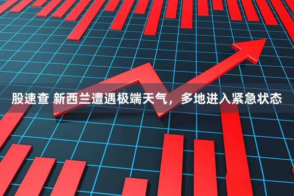 股速查 新西兰遭遇极端天气，多地进入紧急状态