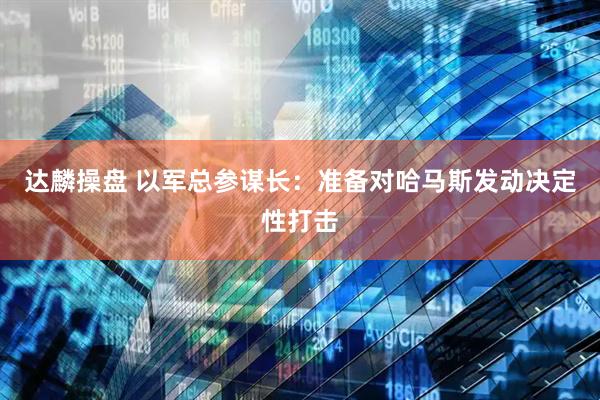 达麟操盘 以军总参谋长：准备对哈马斯发动决定性打击