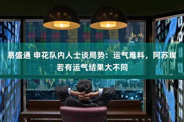 易盛通 申花队内人士谈局势：运气难料，阿苏埃若有运气结果大不同