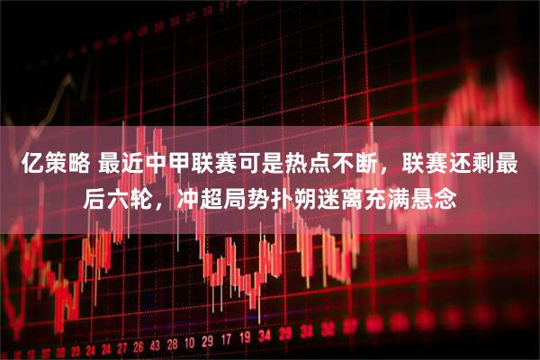 亿策略 最近中甲联赛可是热点不断，联赛还剩最后六轮，冲超局势扑朔迷离充满悬念