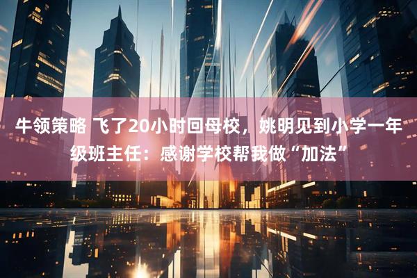 牛领策略 飞了20小时回母校,姚明见到小学一年级班主任:感谢学校帮我做“加法”