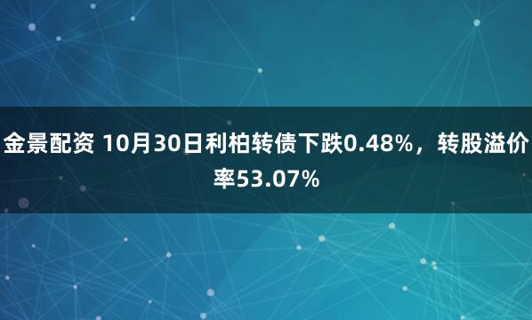 金景配资 10月30日利柏转债下跌0.48%,转股溢价率53.07%