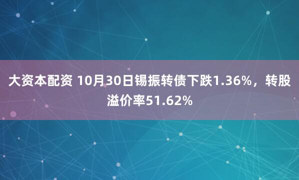 大资本配资 10月30日锡振转债下跌1.36%,转股溢价率51.62%