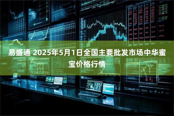 易盛通 2025年5月1日全国主要批发市场中华蜜宝价格行情