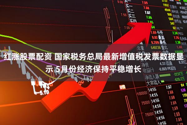红涨股票配资 国家税务总局最新增值税发票数据显示 5月份经济保持平稳增长