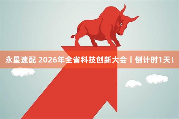 永星速配 2026年全省科技创新大会丨倒计时1天！