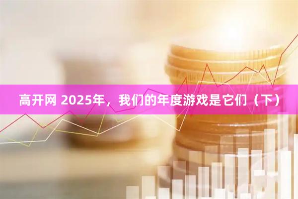 高开网 2025年，我们的年度游戏是它们（下）