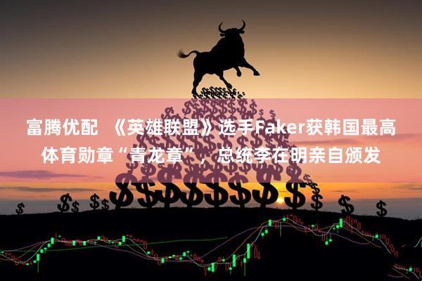 富腾优配  《英雄联盟》选手Faker获韩国最高体育勋章“青龙章”，总统李在明亲自颁发