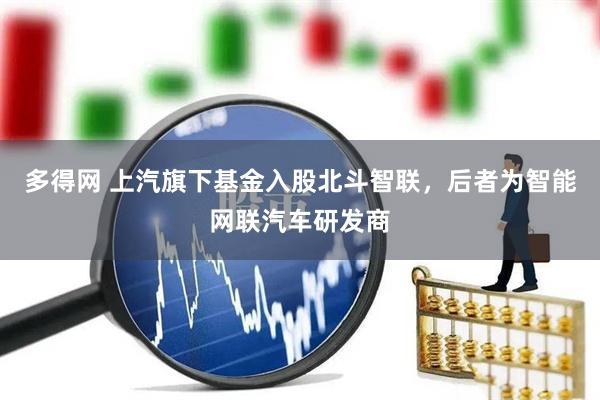 多得网 上汽旗下基金入股北斗智联，后者为智能网联汽车研发商