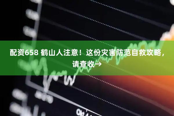 配资658 鹤山人注意!这份灾害防范自救攻略,请查收→