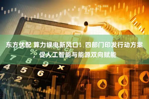 东方优配 算力绿电新风口！四部门印发行动方案，促人工智能与能源双向赋能