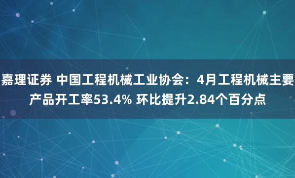嘉理证券 中国工程机械工业协会：4月工程机械主要产品开工率53.4% 环比提升2.84个百分点
