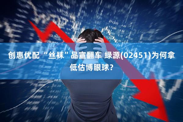创惠优配 “丝袜”品宣翻车 绿源(02451)为何拿低估博眼球？