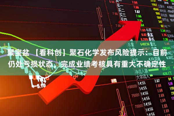 聚宝盆 【看科创】聚石化学发布风险提示：目前仍处亏损状态，完成业绩考核具有重大不确定性